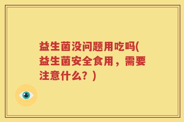 益生菌没问题用吃吗(益生菌安全食用，需要注意什么？)