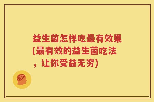 益生菌怎样吃最有效果(最有效的益生菌吃法，让你受益无穷)