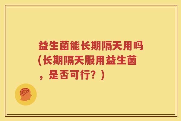 益生菌能长期隔天用吗(长期隔天服用益生菌，是否可行？)