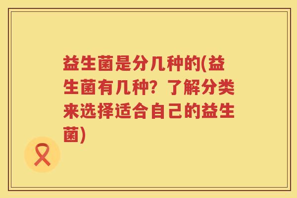 益生菌是分几种的(益生菌有几种？了解分类来选择适合自己的益生菌)