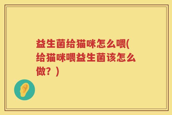 益生菌给猫咪怎么喂(给猫咪喂益生菌该怎么做？)