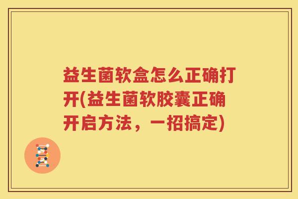 益生菌软盒怎么正确打开(益生菌软胶囊正确开启方法，一招搞定)