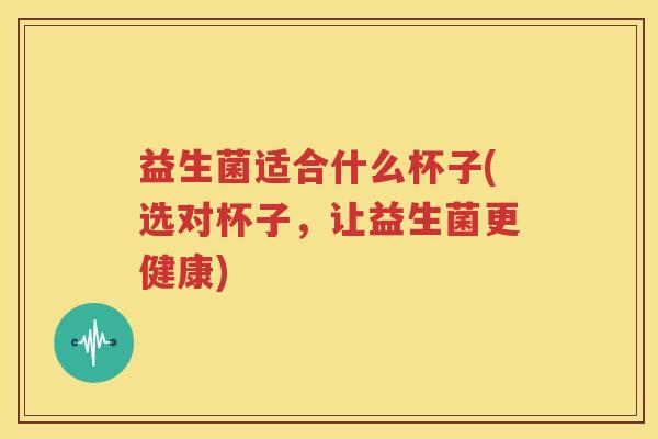 益生菌适合什么杯子(选对杯子，让益生菌更健康)