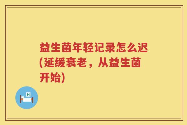 益生菌年轻记录怎么迟(延缓衰老，从益生菌开始)