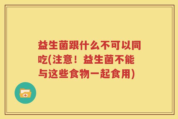 益生菌跟什么不可以同吃(注意！益生菌不能与这些食物一起食用)