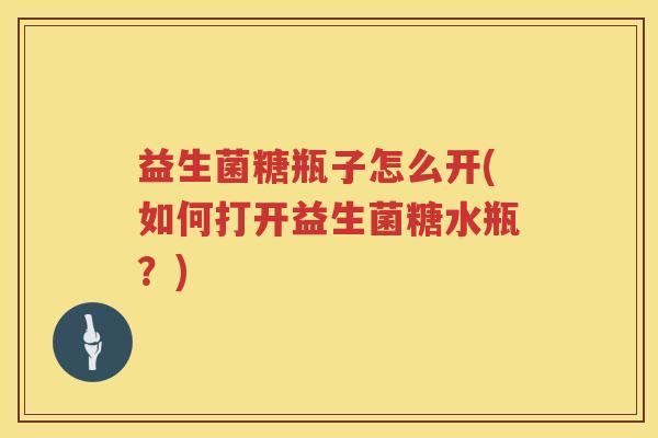 益生菌糖瓶子怎么开(如何打开益生菌糖水瓶？)