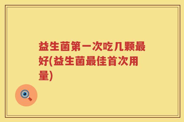 益生菌第一次吃几颗最好(益生菌最佳首次用量)