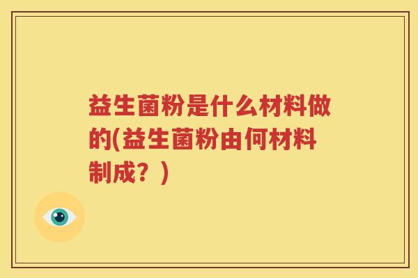 益生菌粉是什么材料做的(益生菌粉由何材料制成？)