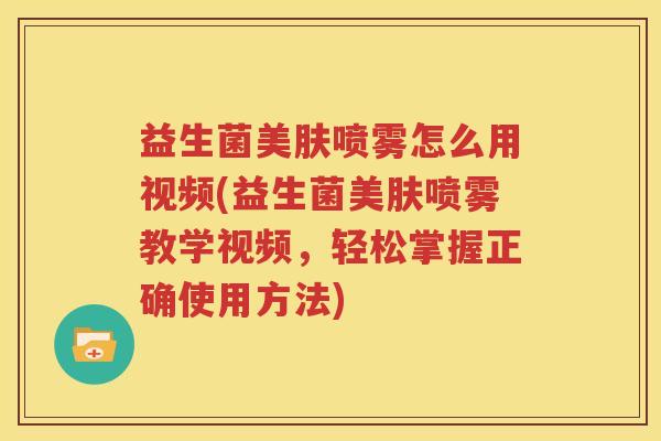 益生菌美肤喷雾怎么用视频(益生菌美肤喷雾教学视频，轻松掌握正确使用方法)