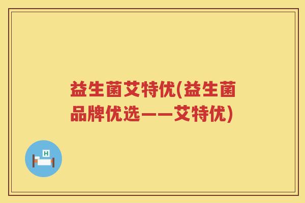 益生菌艾特优(益生菌品牌优选——艾特优)