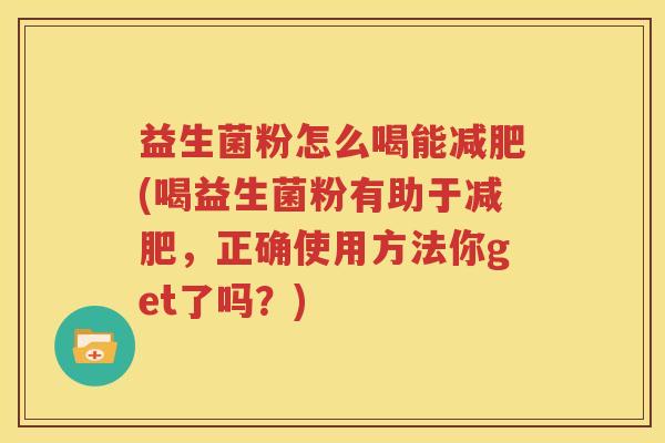 益生菌粉怎么喝能减肥(喝益生菌粉有助于减肥，正确使用方法你get了吗？)