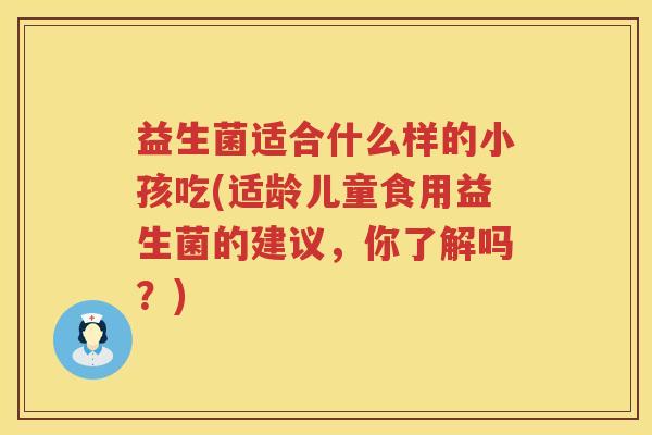 益生菌适合什么样的小孩吃(适龄儿童食用益生菌的建议，你了解吗？)