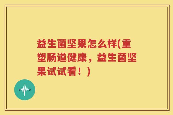 益生菌坚果怎么样(重塑肠道健康，益生菌坚果试试看！)