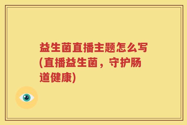 益生菌直播主题怎么写(直播益生菌，守护肠道健康)