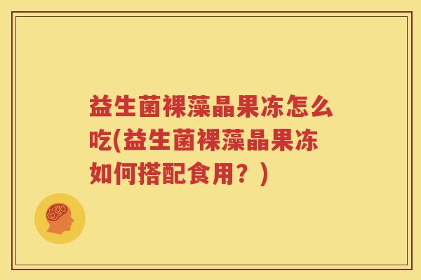 益生菌裸藻晶果冻怎么吃(益生菌裸藻晶果冻如何搭配食用？)