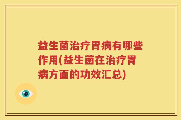 益生菌治疗胃病有哪些作用(益生菌在治疗胃病方面的功效汇总)