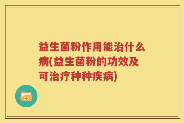 益生菌粉作用能治什么病(益生菌粉的功效及可治疗种种疾病)