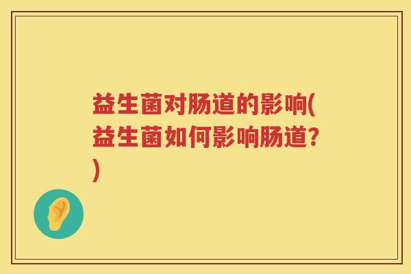 益生菌对肠道的影响(益生菌如何影响肠道？)