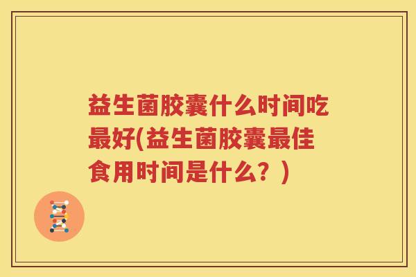 益生菌胶囊什么时间吃最好(益生菌胶囊最佳食用时间是什么？)