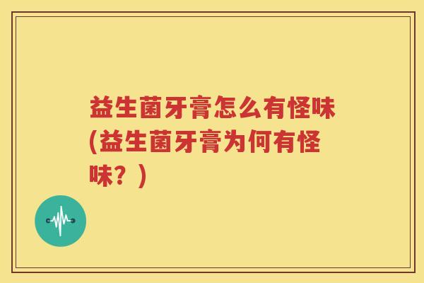 益生菌牙膏怎么有怪味(益生菌牙膏为何有怪味？)