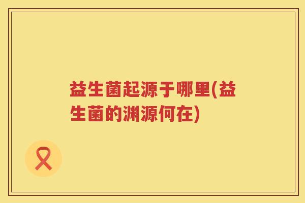 益生菌起源于哪里(益生菌的渊源何在)