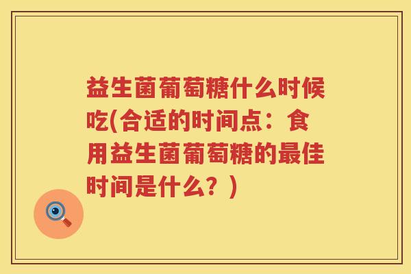 益生菌葡萄糖什么时候吃(合适的时间点：食用益生菌葡萄糖的最佳时间是什么？)