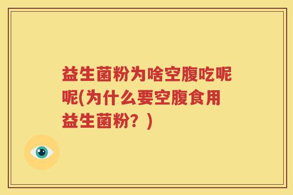 益生菌粉为啥空腹吃呢呢(为什么要空腹食用益生菌粉？)