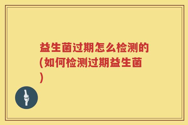 益生菌过期怎么检测的(如何检测过期益生菌)
