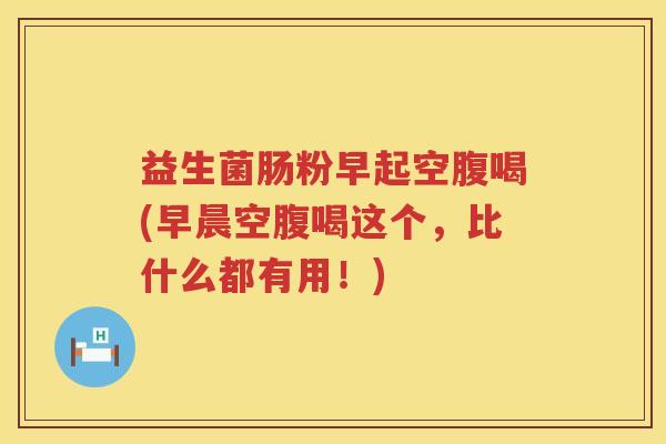 益生菌肠粉早起空腹喝(早晨空腹喝这个，比什么都有用！)