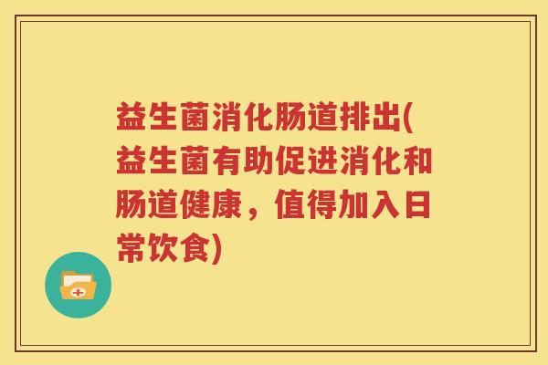 益生菌消化肠道排出(益生菌有助促进消化和肠道健康，值得加入日常饮食)