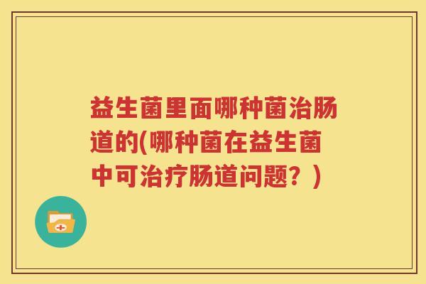 益生菌里面哪种菌治肠道的(哪种菌在益生菌中可治疗肠道问题？)
