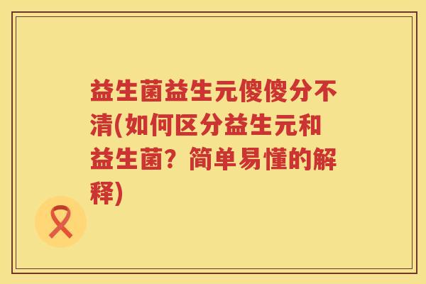 益生菌益生元傻傻分不清(如何区分益生元和益生菌？简单易懂的解释)