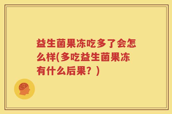 益生菌果冻吃多了会怎么样(多吃益生菌果冻有什么后果？)