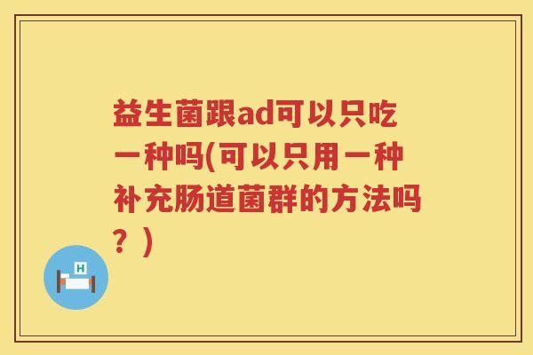 益生菌跟ad可以只吃一种吗(可以只用一种补充肠道菌群的方法吗？)