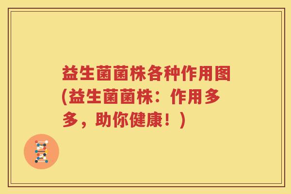 益生菌菌株各种作用图(益生菌菌株：作用多多，助你健康！)