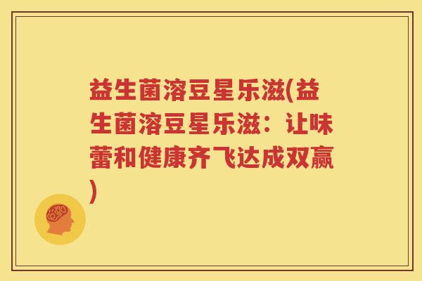 益生菌溶豆星乐滋(益生菌溶豆星乐滋：让味蕾和健康齐飞达成双赢)