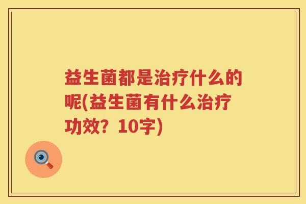 益生菌都是治疗什么的呢(益生菌有什么治疗功效？10字)