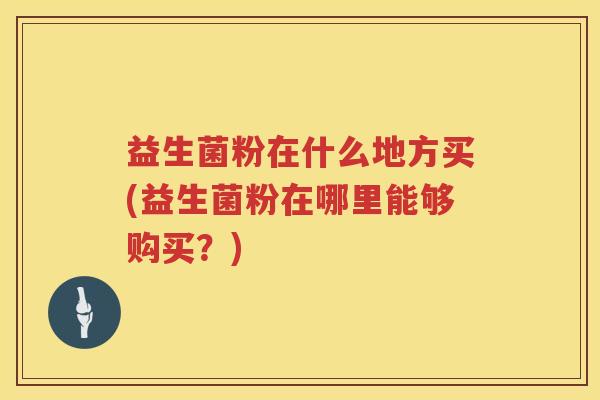 益生菌粉在什么地方买(益生菌粉在哪里能够购买？)