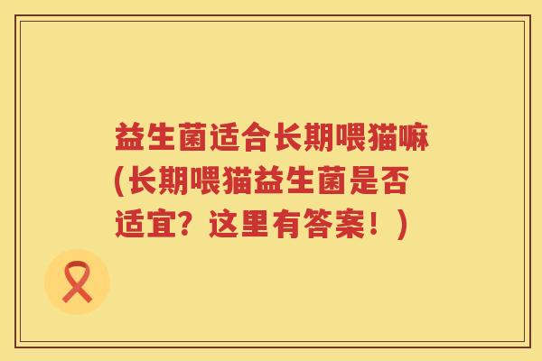 益生菌适合长期喂猫嘛(长期喂猫益生菌是否适宜？这里有答案！)
