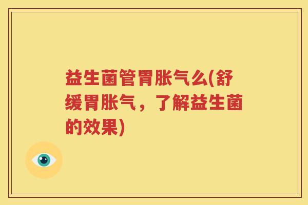 益生菌管胃胀气么(舒缓胃胀气，了解益生菌的效果)