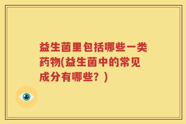 益生菌里包括哪些一类药物(益生菌中的常见成分有哪些？)