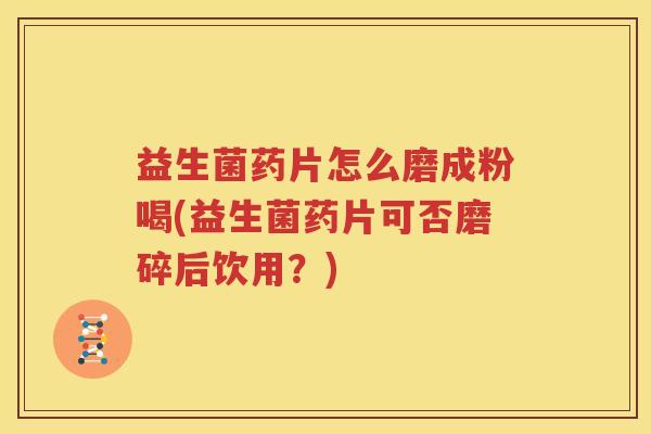 益生菌药片怎么磨成粉喝(益生菌药片可否磨碎后饮用？)