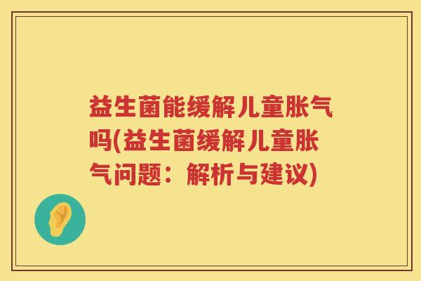 益生菌能缓解儿童胀气吗(益生菌缓解儿童胀气问题：解析与建议)