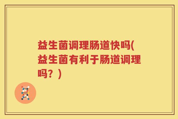 益生菌调理肠道快吗(益生菌有利于肠道调理吗？)