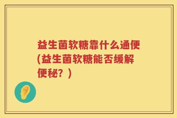益生菌软糖靠什么通便(益生菌软糖能否缓解便秘？)
