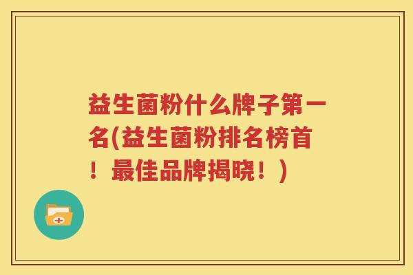 益生菌粉什么牌子第一名(益生菌粉排名榜首！最佳品牌揭晓！)