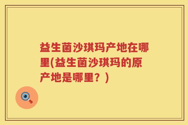 益生菌沙琪玛产地在哪里(益生菌沙琪玛的原产地是哪里？)