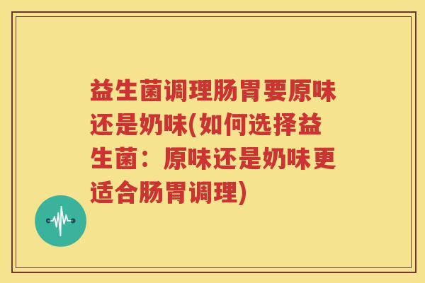 益生菌调理肠胃要原味还是奶味(如何选择益生菌：原味还是奶味更适合肠胃调理)