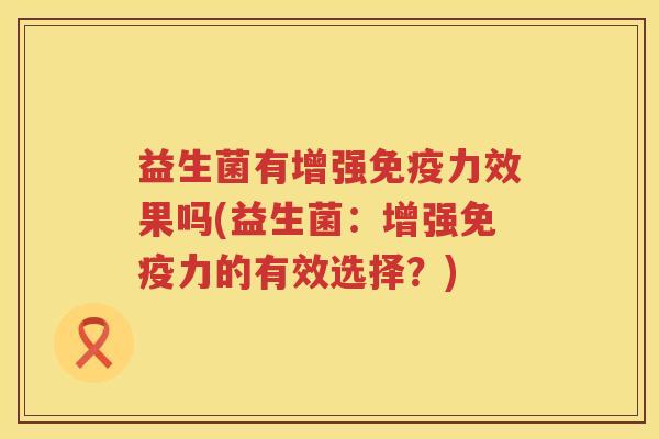 益生菌有增强免疫力效果吗(益生菌：增强免疫力的有效选择？)