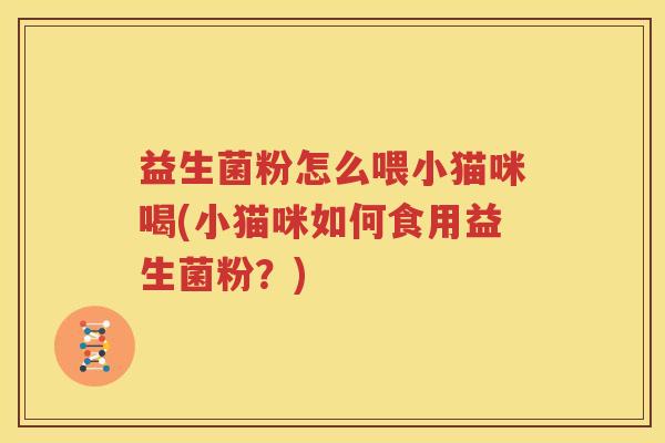 益生菌粉怎么喂小猫咪喝(小猫咪如何食用益生菌粉？)